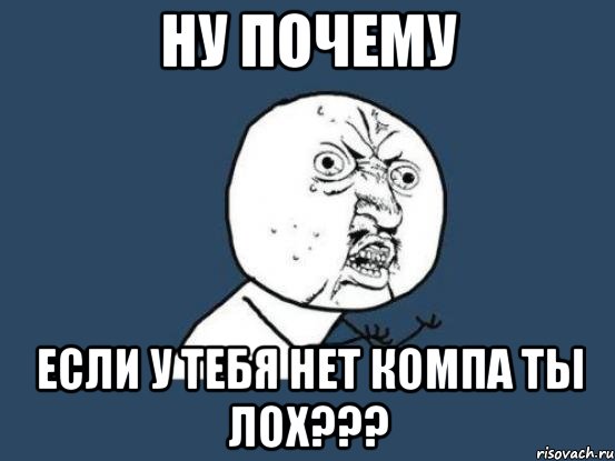 НУ ПОЧЕМУ ЕСЛИ У ТЕБЯ НЕТ КОМПА ТЫ ЛОХ???, Мем Ну почему