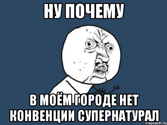 Ну почему В моём городе нет конвенции Супернатурал, Мем Ну почему