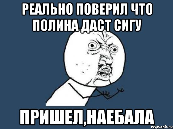 реально поверил что Полина даст сигу пришел,наебала, Мем Ну почему