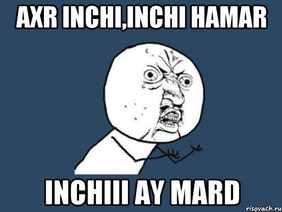 AXR INCHI,INCHI HAMAR INCHIII AY MARD, Мем Ну почему