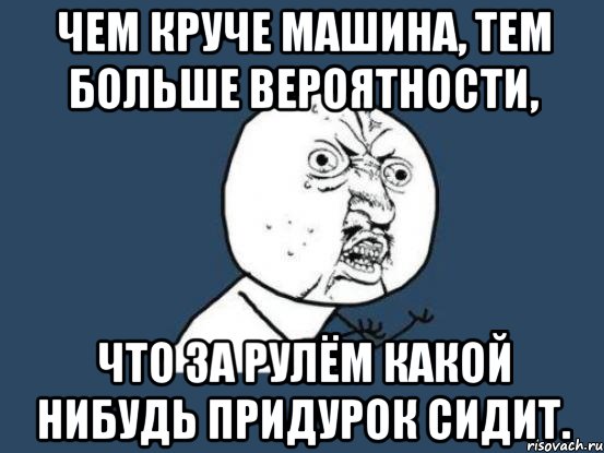 Чем круче машина, тем больше вероятности, что за рулём какой нибудь придурок сидит., Мем Ну почему