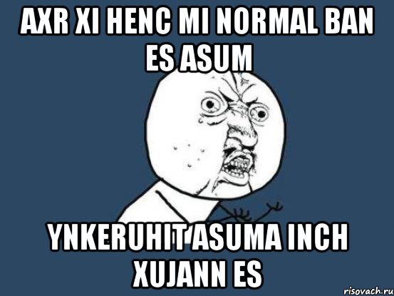 axr xi henc mi normal ban es asum ynkeruhit asuma inch xujann es, Мем Ну почему