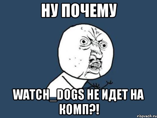 Ну почему watch_dogs не идет на комп?!, Мем Ну почему