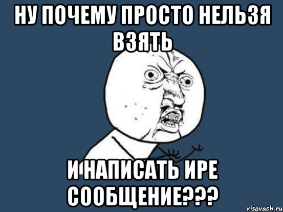 ну почему просто нельзя взять и написать Ире сообщение???, Мем Ну почему