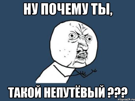 ну почему ты, такой непутёвый ???, Мем Ну почему