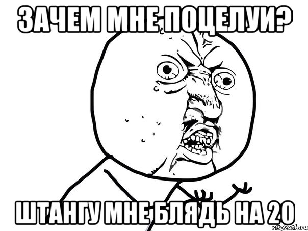 зачем мне поцелуи? штангу мне блядь на 20, Мем Ну почему (белый фон)