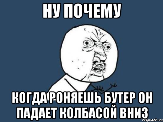 Ну почему когда роняешь бутер он падает колбасой вниз, Мем Ну почему