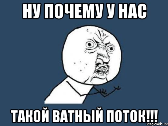 ну почему у нас такой ватный поток!!!, Мем Ну почему