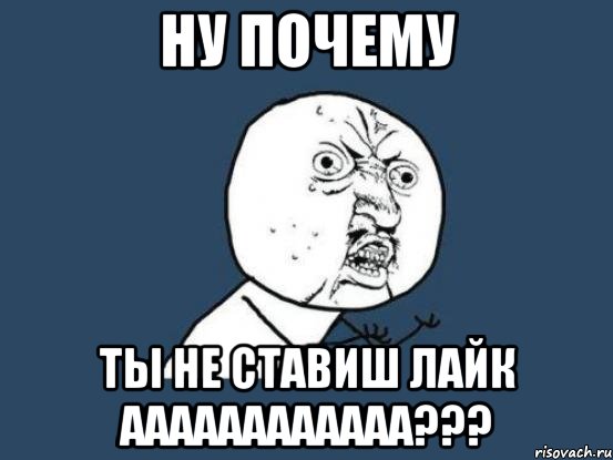 Ну почему ты не ставиш лайк аааааааааааа???, Мем Ну почему