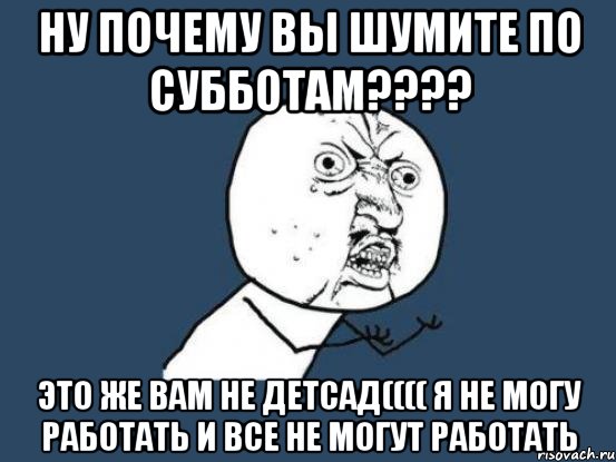 Ну почему вы шумите по субботам???? Это же вам не детсад(((( я не могу работать и все не могут работать, Мем Ну почему