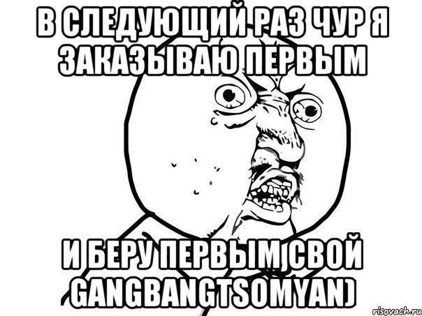 В следующий раз чур я заказываю первым и беру первым свой gangbangtsomyan), Мем Ну почему (белый фон)