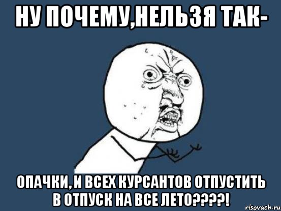 ну почему,нельзя так- опачки, и всех курсантов отпустить в отпуск на все лето????!, Мем Ну почему