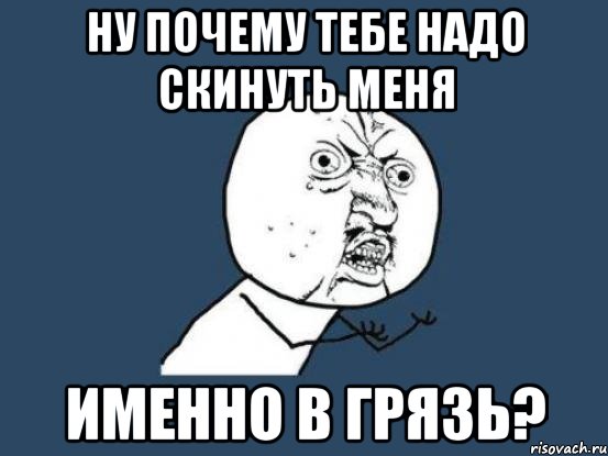 Ну почему тебе надо скинуть меня Именно в грязь?, Мем Ну почему