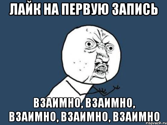 Лайк на первую запись взаимно, взаимно, взаимно, взаимно, взаимно, Мем Ну почему