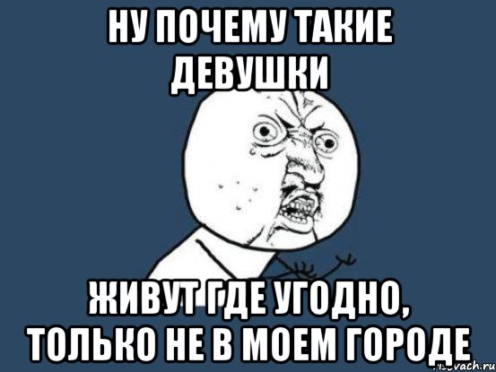 ну почему такие девушки живут где угодно, только не в моем городе, Мем Ну почему