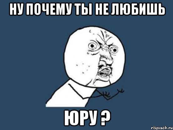 Ну почему ты не любишь Юру ?, Мем Ну почему