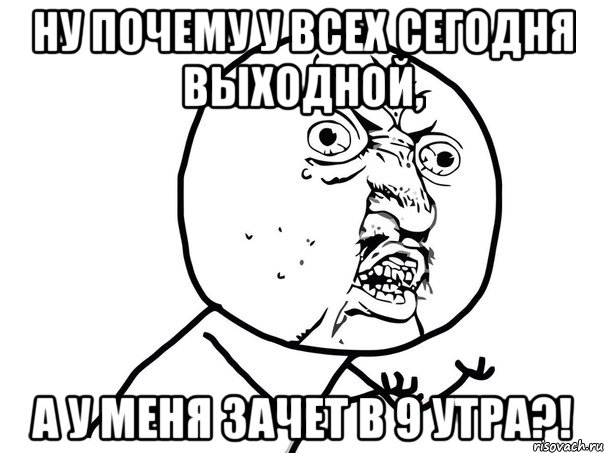 Ну почему у всех сегодня выходной, А у меня зачет в 9 утра?!, Мем Ну почему (белый фон)