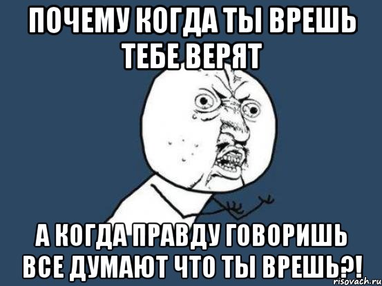 Почему когда ты врешь тебе верят А когда правду говоришь все думают что ты врешь?!, Мем Ну почему