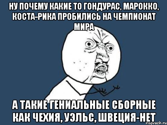 ну почему какие то гондурас, марокко, коста-рика пробились на чемпионат мира а такие гениальные сборные как чехия, уэльс, швеция-НЕТ, Мем Ну почему