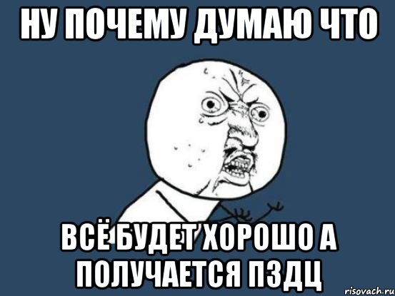 НУ ПОЧЕМУ ДУМАЮ ЧТО ВСЁ БУДЕТ ХОРОШО А ПОЛУЧАЕТСЯ ПЗДЦ, Мем Ну почему