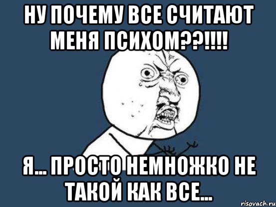 Ну почему все считают меня психом??!!!! Я... просто немножко не такой как все..., Мем Ну почему