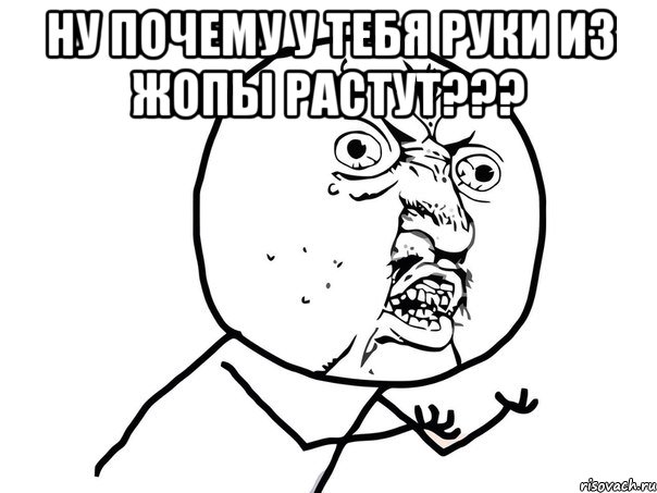 Ну почему у тебя руки из жопы растут??? , Мем Ну почему (белый фон)