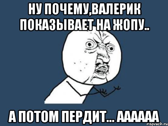 Ну почему,Валерик показывает на жопу.. А ПОТОМ ПЕРДИТ... АААААА, Мем Ну почему