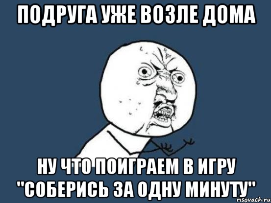 Подруга уже возле дома Ну что поиграем в игру "соберись за одну минуту", Мем Ну почему