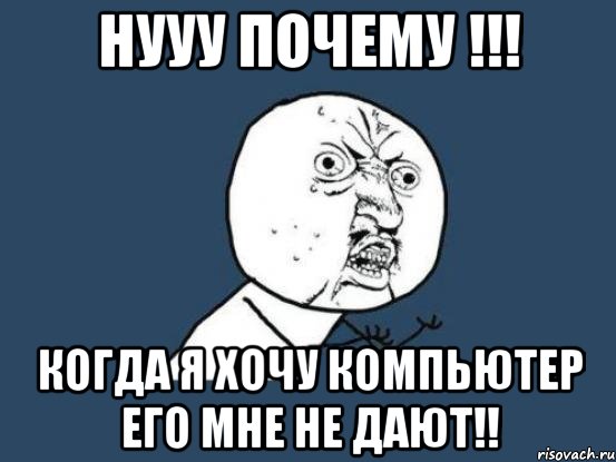 нууу почему !!! когда я хочу компьютер его мне не дают!!, Мем Ну почему