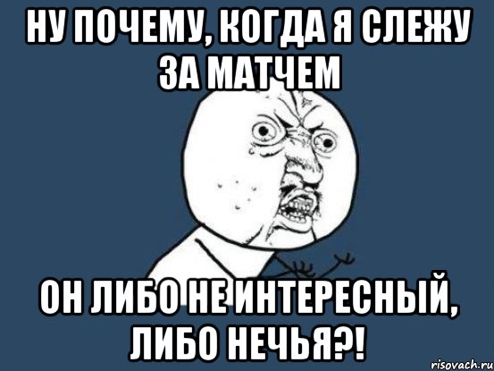 ну почему, когда я слежу за матчем он либо не интересный, либо нечья?!, Мем Ну почему