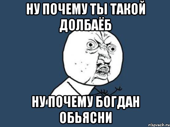 ну почему ты такой долбаёб ну почему богдан обьясни, Мем Ну почему