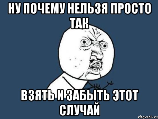 Ну почему нельзя просто так взять и забыть этот случай, Мем Ну почему