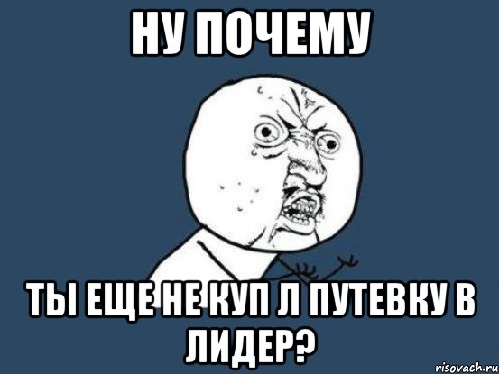 Ну почему ты еще не куп л путевку в Лидер?, Мем Ну почему