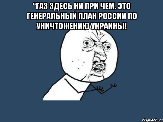 “Газ здесь ни при чем. Это генеральный план России по уничтожению Украины! , Мем Ну почему