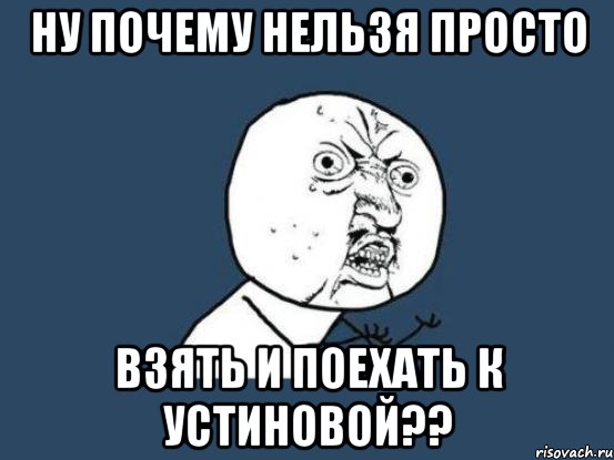 Ну почему нельзя просто взять и поехать к Устиновой??, Мем Ну почему