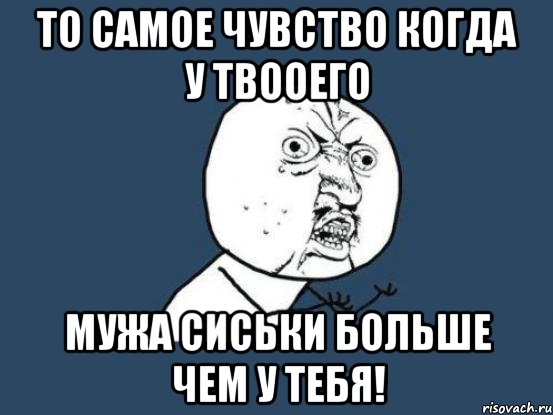 То самое чувство когда у твооего мужа сиськи больше чем у тебя!, Мем Ну почему