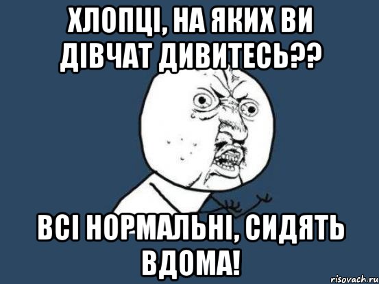 хлопці, на яких ви дівчат дивитесь?? всі нормальні, сидять вдома!, Мем Ну почему