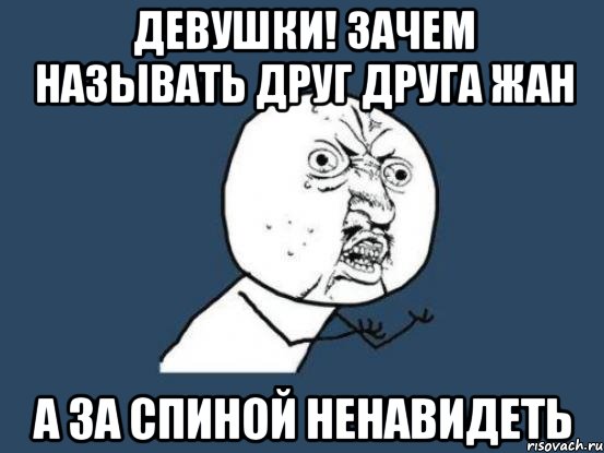 Девушки! Зачем называть друг друга жан А за спиной ненавидеть, Мем Ну почему