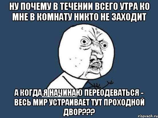 Ну почему в течении всего утра ко мне в комнату никто не заходит а когда я начинаю переодеваться - весь мир устраивает тут ПРОХОДНОЙ ДВОР???, Мем Ну почему