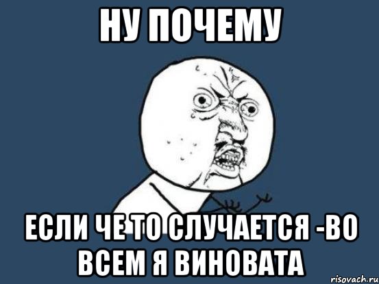 ну почему если че то случается -во всем я виновата, Мем Ну почему