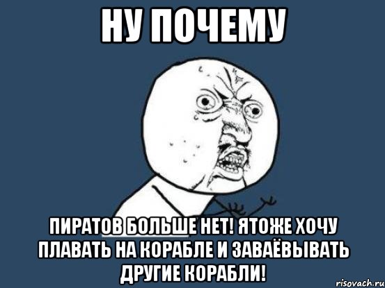 ну почему пиратов больше нет! ятоже хочу плавать на корабле и заваёвывать другие корабли!, Мем Ну почему