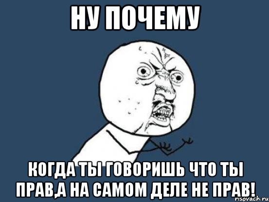 Ну почему Когда ты говоришь что ты прав,а на самом деле не прав!, Мем Ну почему