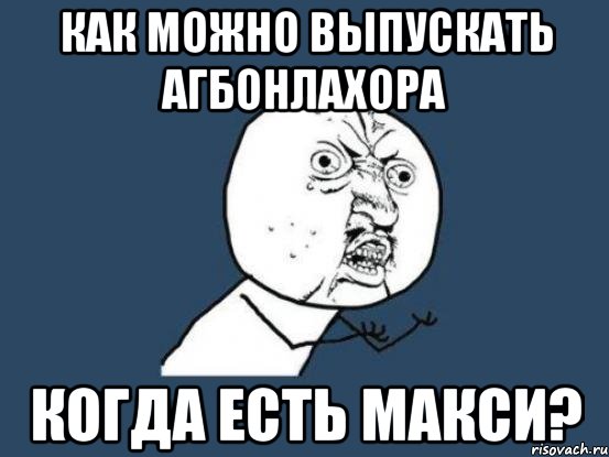 Как можно выпускать Агбонлахора Когда есть Макси?, Мем Ну почему