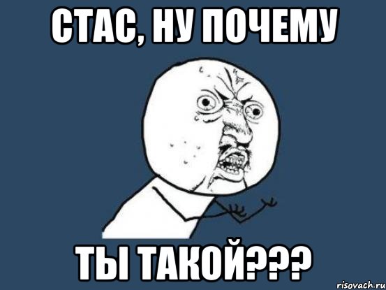 Стас, ну почему ты такой???, Мем Ну почему