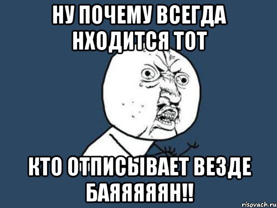 ну почему всегда нходится тот кто отписывает везде БАЯЯЯЯЯН!!, Мем Ну почему