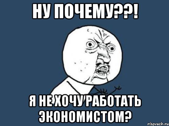 Ну почему??! я не хочу работать экономистом?, Мем Ну почему