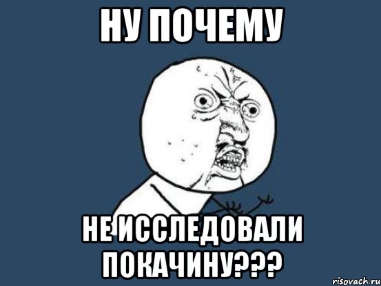 Ну почему не исследовали покачину???, Мем Ну почему