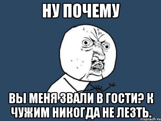 Ну почему Вы меня звали в гости? К чужим никогда не лезть., Мем Ну почему