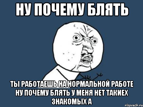 ну почему блять ты работаешь на нормальной работе ну почему блять у меня нет такиех знакомых а, Мем Ну почему