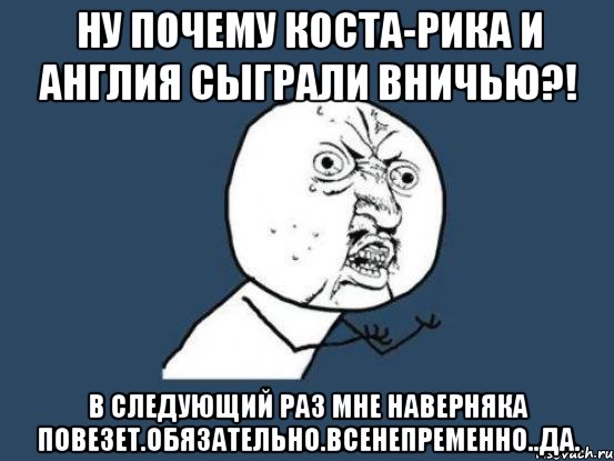 Ну почему Коста-Рика и Англия сыграли вничью?! В следующий раз мне наверняка повезет.Обязательно.Всенепременно..да., Мем Ну почему